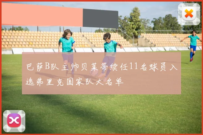 巴萨B队主帅贝莱蒂续任11名球员入选弗里克国家队大名单