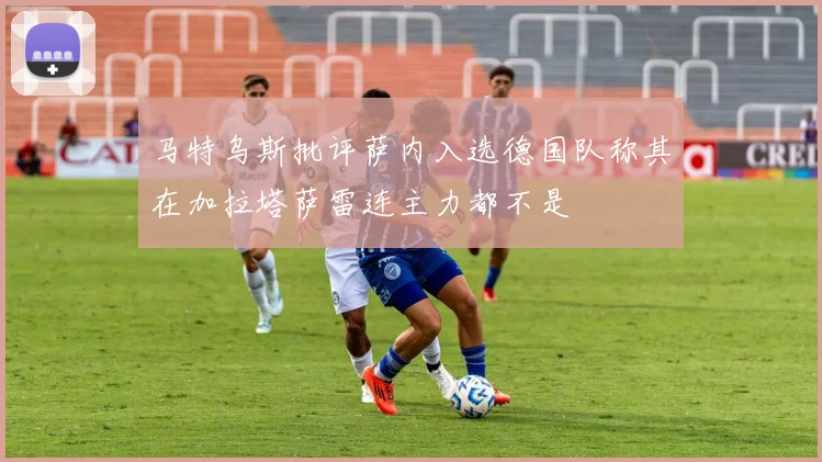 马特乌斯批评萨内入选德国队称其在加拉塔萨雷连主力都不是