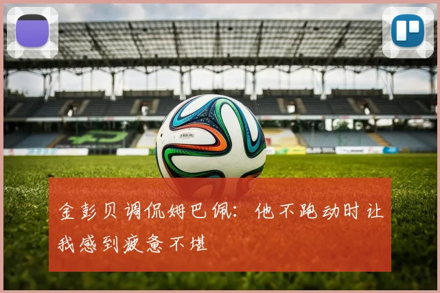 金彭贝调侃姆巴佩：他不跑动时让我感到疲惫不堪