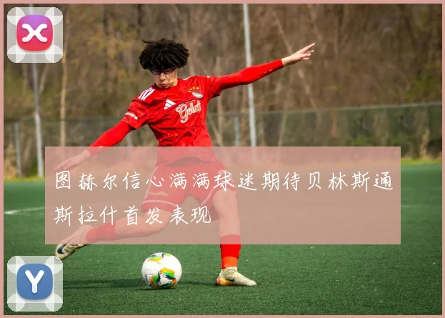 图赫尔信心满满球迷期待贝林斯通斯拉什首发表现