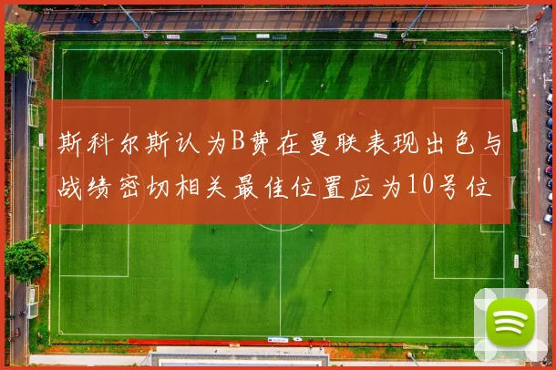 斯科尔斯认为B费在曼联表现出色与战绩密切相关最佳位置应为10号位