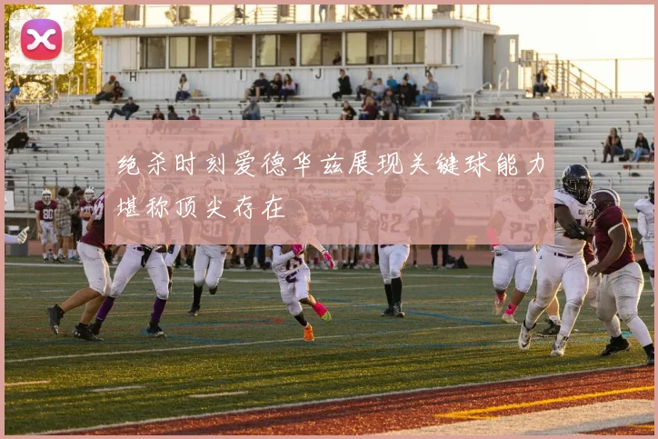 绝杀时刻爱德华兹展现关键球能力堪称顶尖存在