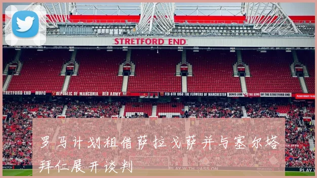 罗马计划租借萨拉戈萨并与塞尔塔拜仁展开谈判