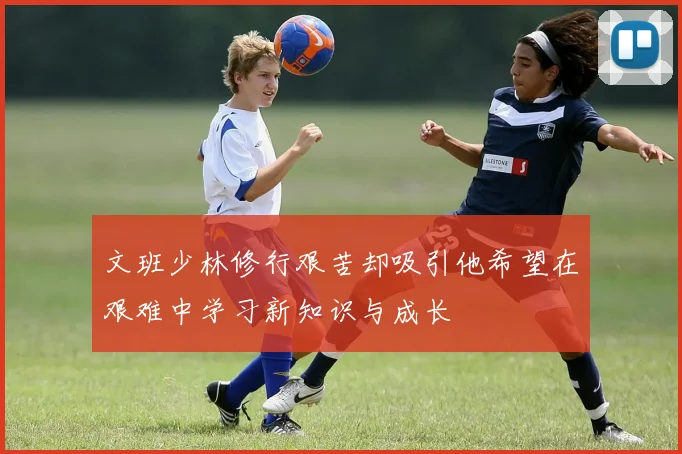 文班少林修行艰苦却吸引他希望在艰难中学习新知识与成长