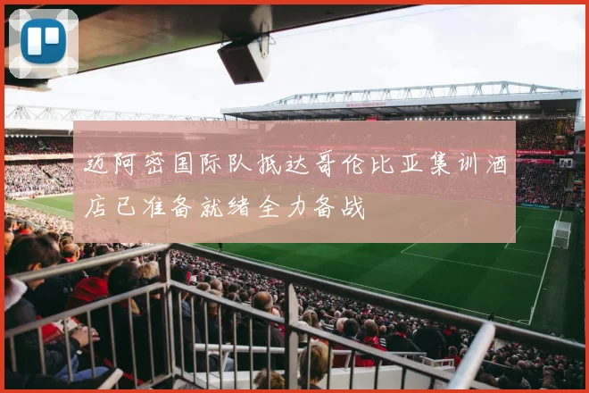 迈阿密国际队抵达哥伦比亚集训酒店已准备就绪全力备战