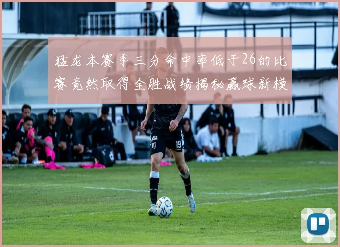 猛龙本赛季三分命中率低于26的比赛竟然取得全胜战绩揭秘赢球新模式