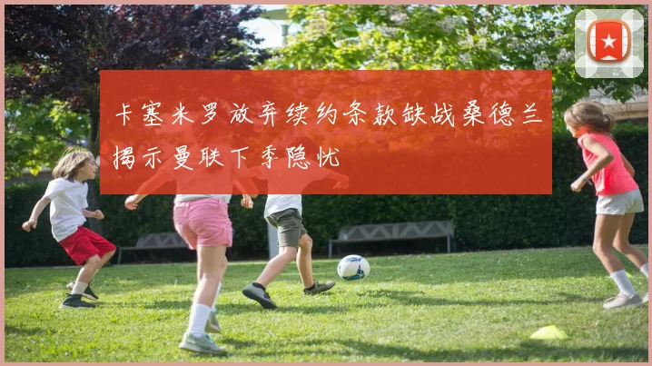 卡塞米罗放弃续约条款缺战桑德兰揭示曼联下季隐忧