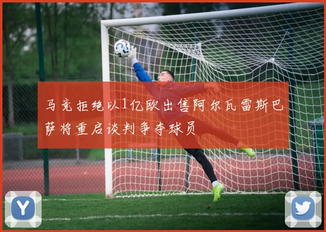 马竞拒绝以1亿欧出售阿尔瓦雷斯巴萨将重启谈判争夺球员