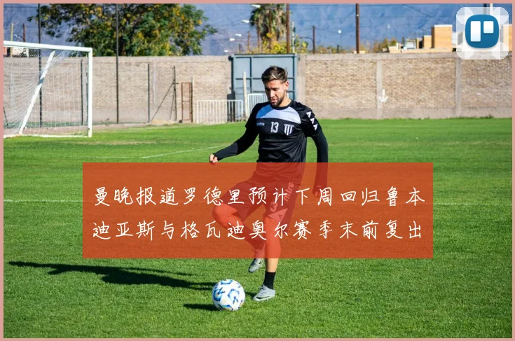 曼晚报道罗德里预计下周回归鲁本迪亚斯与格瓦迪奥尔赛季末前复出