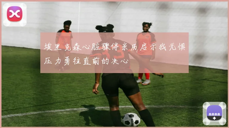 埃里克森心脏骤停亲历启示我无惧压力勇往直前的决心