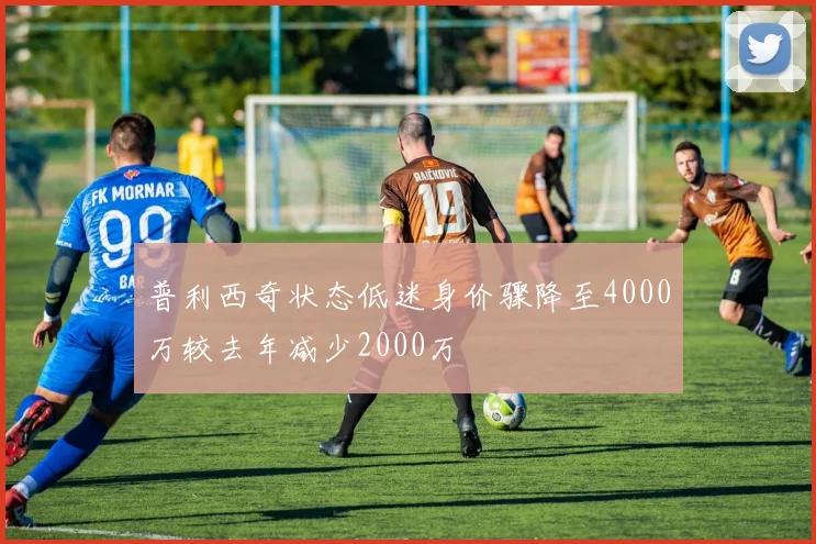普利西奇状态低迷身价骤降至4000万较去年减少2000万