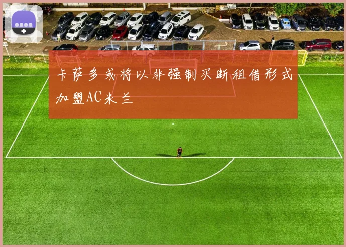 卡萨多或将以非强制买断租借形式加盟AC米兰