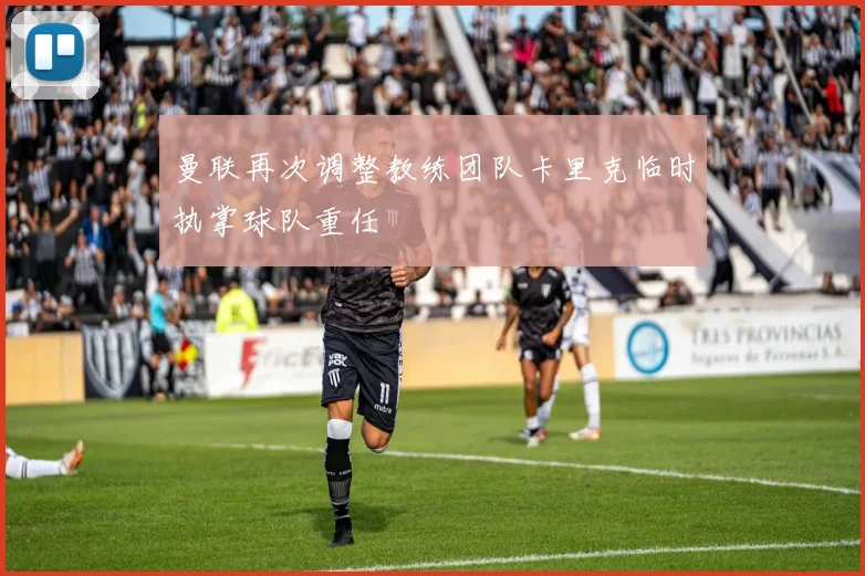 曼联再次调整教练团队卡里克临时执掌球队重任