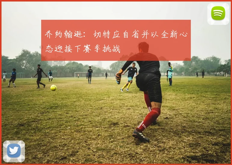 乔约翰逊：切特应自省并以全新心态迎接下赛季挑战