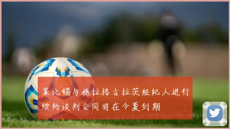 莱比锡与施拉格古拉茨经纪人进行续约谈判合同将在今夏到期