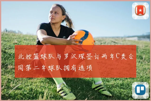 北控篮球队与罗汉琛签订两年C类合同第二年球队拥有选项