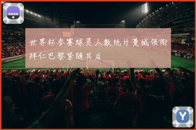 世界杯参赛球员人数统计曼城领衔拜仁巴黎紧随其后